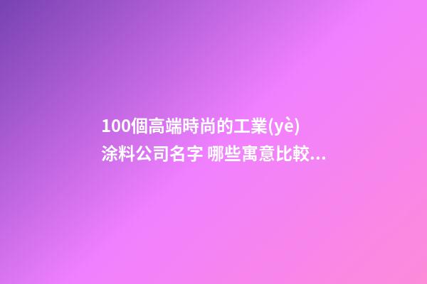 100個高端時尚的工業(yè)涂料公司名字 哪些寓意比較適合-第1張-公司起名-玄機派